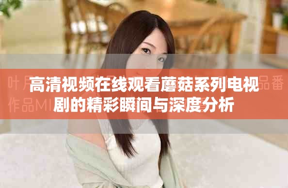 高清视频在线观看蘑菇系列电视剧的精彩瞬间与深度分析