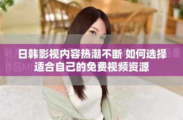 日韩影视内容热潮不断 如何选择适合自己的免费视频资源