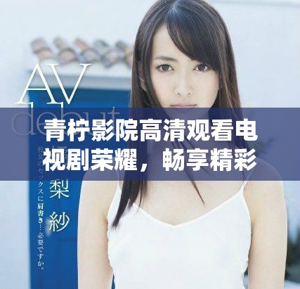 青柠影院高清观看电视剧荣耀，畅享精彩剧情与角色魅力