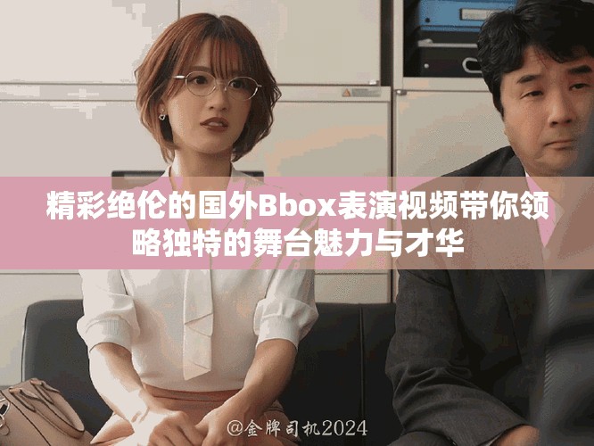 精彩绝伦的国外Bbox表演视频带你领略独特的舞台魅力与才华