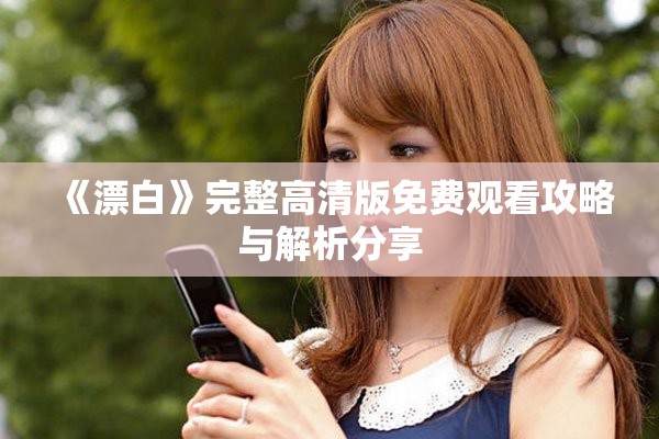 《漂白》完整高清版免费观看攻略与解析分享