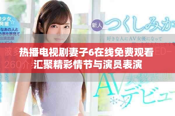 热播电视剧妻子6在线免费观看 汇聚精彩情节与演员表演