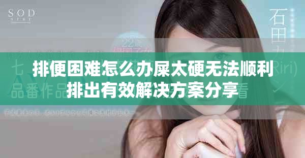 排便困难怎么办屎太硬无法顺利排出有效解决方案分享
