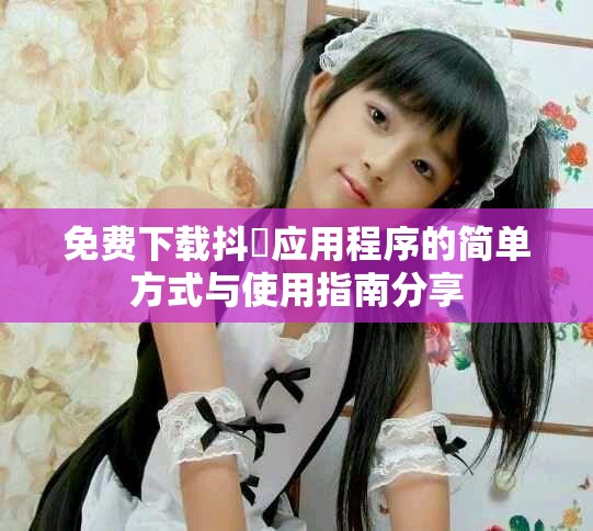免费下载抖抈应用程序的简单方式与使用指南分享