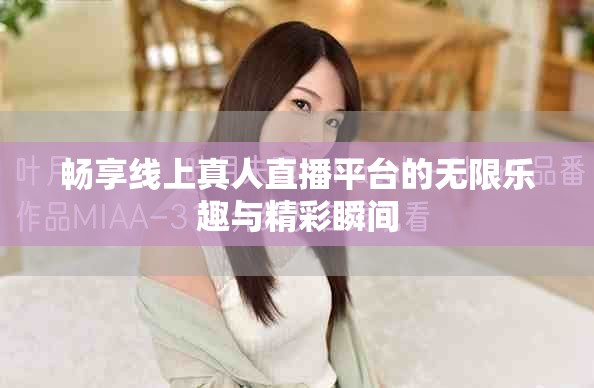 畅享线上真人直播平台的无限乐趣与精彩瞬间