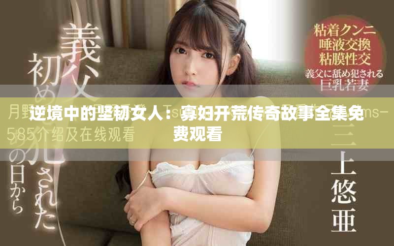 逆境中的坚韧女人：寡妇开荒传奇故事全集免费观看
