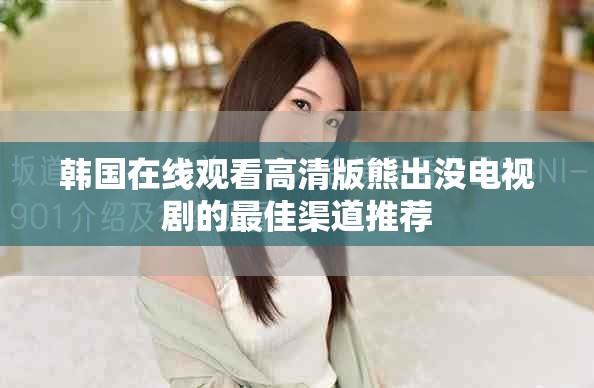 韩国在线观看高清版熊出没电视剧的最佳渠道推荐