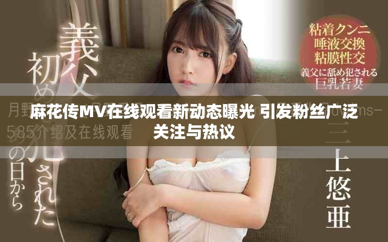 麻花传MV在线观看新动态曝光 引发粉丝广泛关注与热议