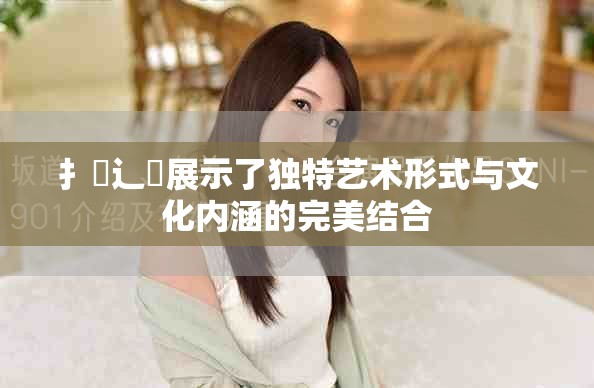 扌喿辶畐展示了独特艺术形式与文化内涵的完美结合