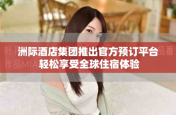 洲际酒店集团推出官方预订平台 轻松享受全球住宿体验