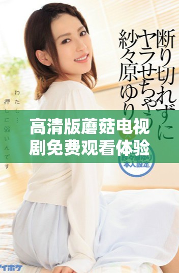 高清版蘑菇电视剧免费观看体验与精彩剧情解析