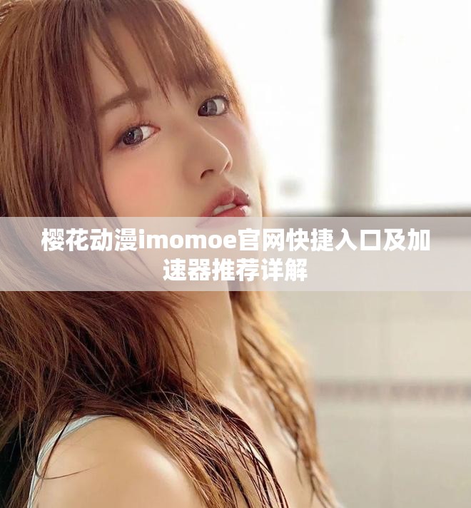 樱花动漫imomoe官网快捷入口及加速器推荐详解