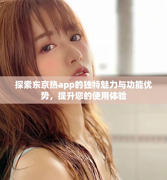 探索东京热app的独特魅力与功能优势，提升您的使用体验