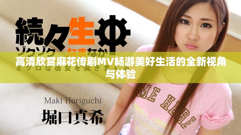 高清欣赏麻花传剧MV畅游美好生活的全新视角与体验