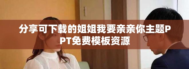 分享可下载的姐姐我要亲亲你主题PPT免费模板资源
