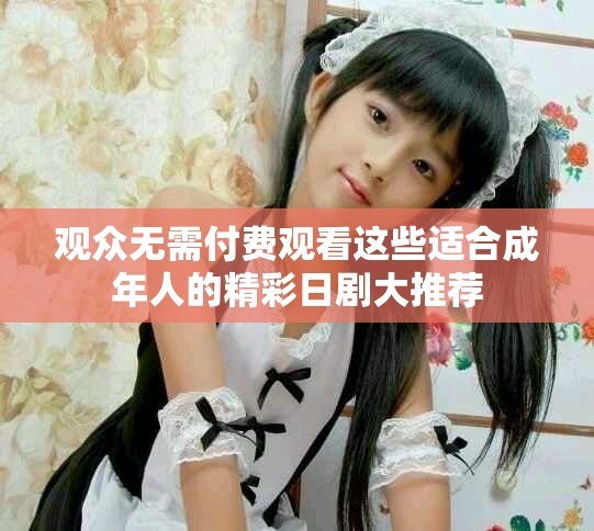 观众无需付费观看这些适合成年人的精彩日剧大推荐