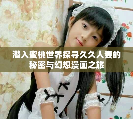 潜入蜜桃世界探寻久久人妻的秘密与幻想漫画之旅