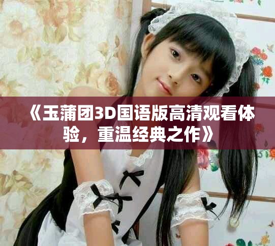 《玉蒲团3D国语版高清观看体验，重温经典之作》