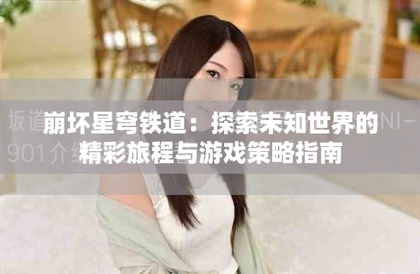 崩坏星穹铁道：探索未知世界的精彩旅程与游戏策略指南