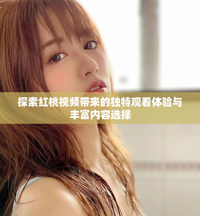 探索红桃视频带来的独特观看体验与丰富内容选择