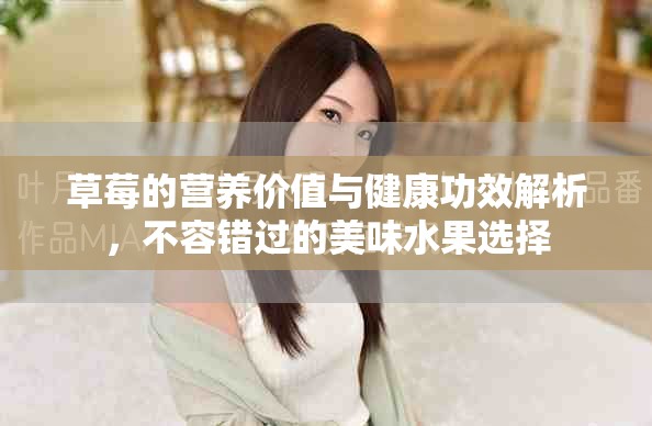 草莓的营养价值与健康功效解析，不容错过的美味水果选择