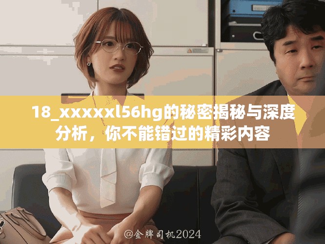 18_xxxxxl56hg的秘密揭秘与深度分析，你不能错过的精彩内容