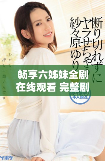 畅享六姊妹全剧在线观看 完整剧集精彩回顾与角色分析