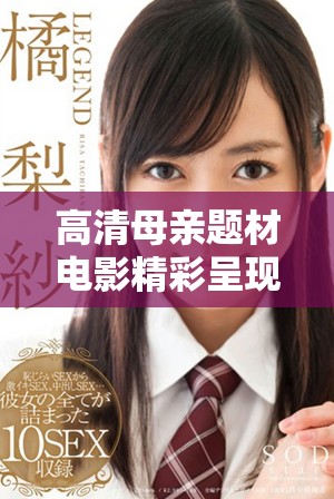高清母亲题材电影精彩呈现，让您领略不同的生活故事与情感碰撞