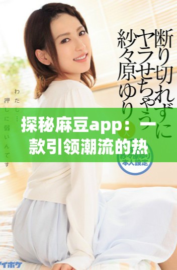 探秘麻豆app：一款引领潮流的热门应用探索之旅
