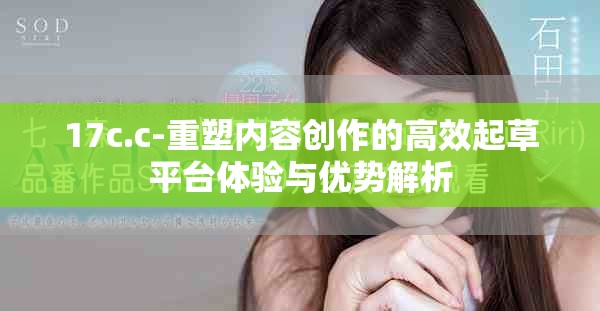 17c.c-重塑内容创作的高效起草平台体验与优势解析