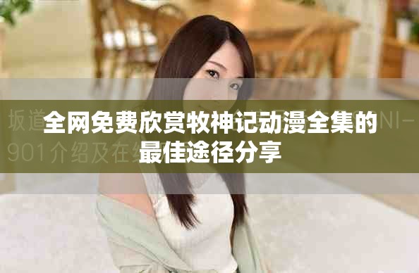 全网免费欣赏牧神记动漫全集的最佳途径分享