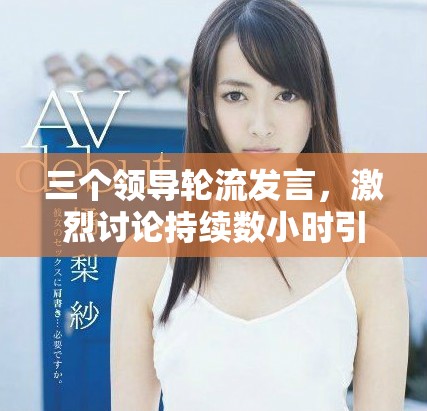 三个领导轮流发言，激烈讨论持续数小时引发热议