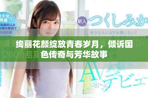 绚丽花颜绽放青春岁月，倾诉国色传奇与芳华故事