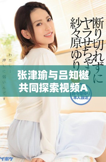 张津瑜与吕知樾共同探索视频APP的最新趋势与发展潜力