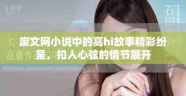 废文网小说中的高hi故事精彩纷呈，扣人心弦的情节展开