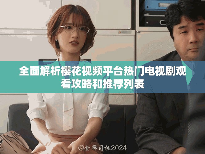 全面解析樱花视频平台热门电视剧观看攻略和推荐列表