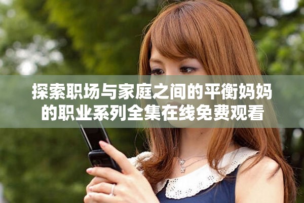 探索职场与家庭之间的平衡妈妈的职业系列全集在线免费观看