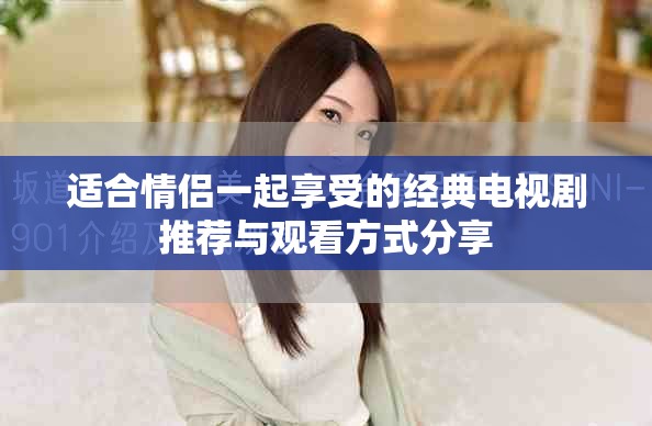 适合情侣一起享受的经典电视剧推荐与观看方式分享