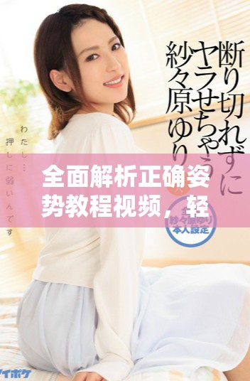 全面解析正确姿势教程视频，轻松掌握健康坐立行走技巧