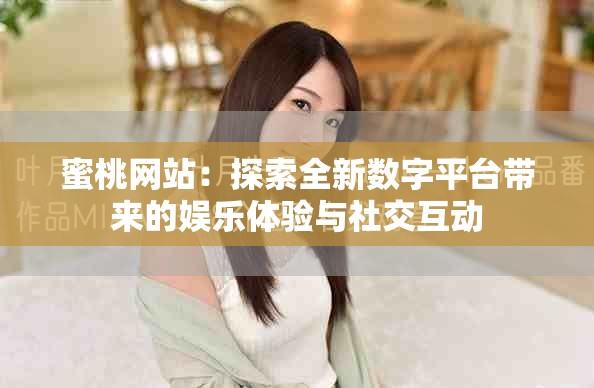 蜜桃网站：探索全新数字平台带来的娱乐体验与社交互动