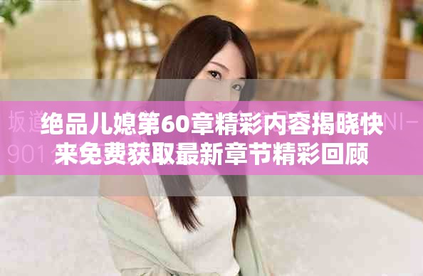 绝品儿媳第60章精彩内容揭晓快来免费获取最新章节精彩回顾