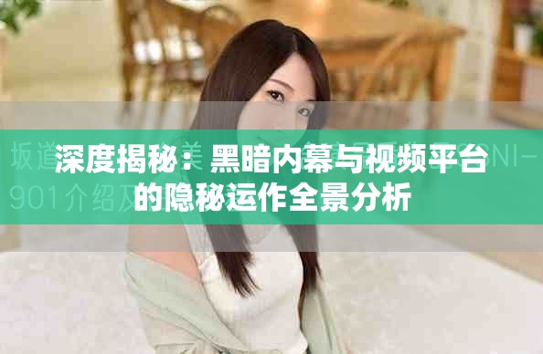 深度揭秘：黑暗内幕与视频平台的隐秘运作全景分析