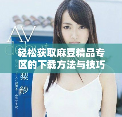 轻松获取麻豆精品专区的下载方法与技巧分享