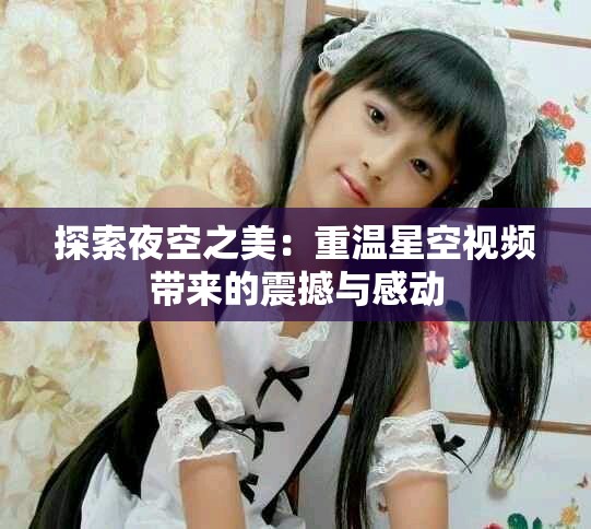 探索夜空之美：重温星空视频带来的震撼与感动