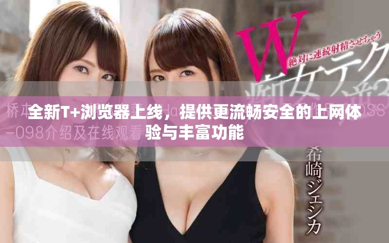全新T+浏览器上线，提供更流畅安全的上网体验与丰富功能