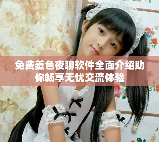 免费羞色夜聊软件全面介绍助你畅享无忧交流体验