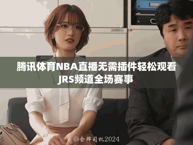 腾讯体育NBA直播无需插件轻松观看JRS频道全场赛事