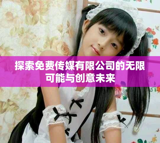 探索免费传媒有限公司的无限可能与创意未来