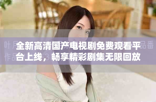 全新高清国产电视剧免费观看平台上线，畅享精彩剧集无限回放