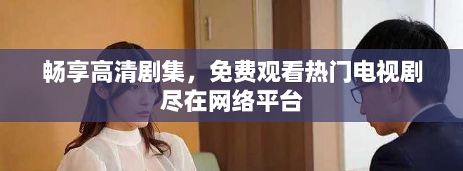 畅享高清剧集，免费观看热门电视剧尽在网络平台